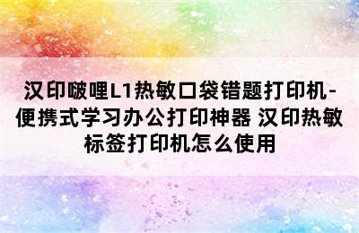 汉印啵哩L1热敏口袋错题打印机-便携式学习办公打印神器 汉印热敏标签打印机怎么使用